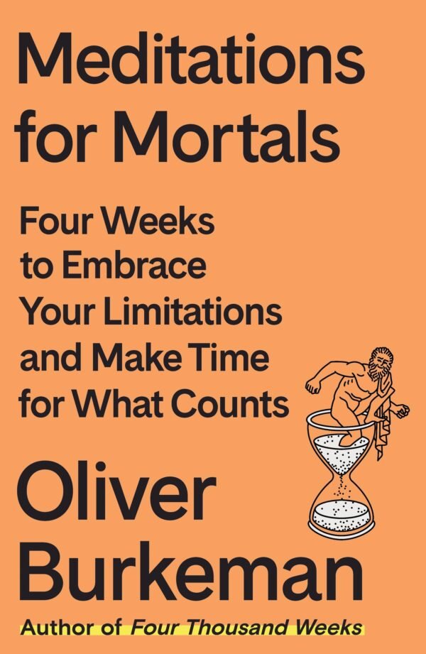 Meditations for Mortals: Four Weeks to Embrace Your Limitations and Make Time for What Counts - Oliver Burkeman