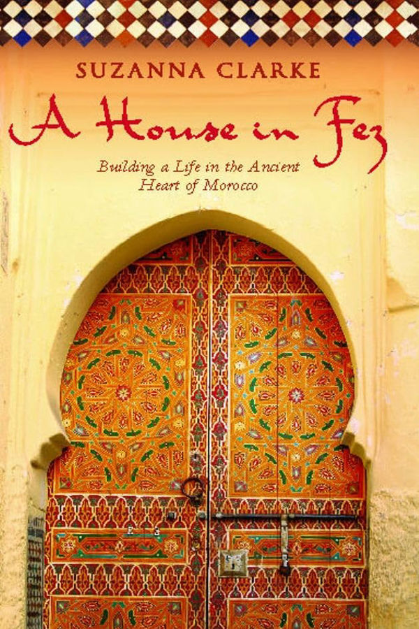 A House in Fez Building a Life in the Ancient Heart of Morocco